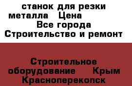 станок для резки металла › Цена ­ 25 000 - Все города Строительство и ремонт » Строительное оборудование   . Крым,Красноперекопск